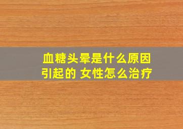 血糖头晕是什么原因引起的 女性怎么治疗